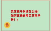灵芝孢子粉该怎么吃(如何正确食用灵芝孢子粉？)