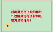 过期灵芝孢子粉的用处？过期灵芝孢子粉的处理方法和作用？