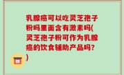 乳腺癌可以吃灵芝孢子粉吗里面含有激素吗(灵芝孢子粉可作为乳腺癌的饮食辅助产品吗？)