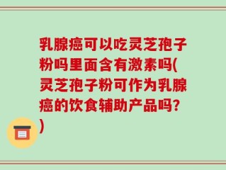 乳腺癌可以吃灵芝孢子粉吗里面含有激素吗(灵芝孢子粉可作为乳腺癌的饮食辅助产品吗？)