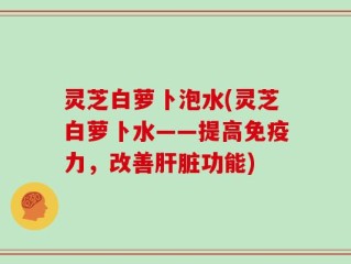 灵芝白萝卜泡水(灵芝白萝卜水——提高免疫力，改善肝脏功能)