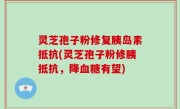 灵芝孢子粉修复胰岛素抵抗(灵芝孢子粉修胰抵抗，降血糖有望)