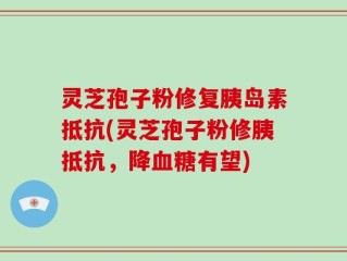 灵芝孢子粉修复胰岛素抵抗(灵芝孢子粉修胰抵抗，降血糖有望)