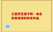 三亚灵芝孢子粉:来自热带海滨的养生珍品
