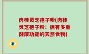 肉桂灵芝孢子粉(肉桂灵芝孢子粉：拥有多重健康功能的天然食物)