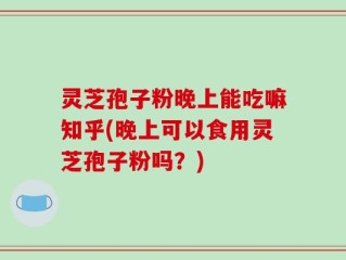 灵芝孢子粉晚上能吃嘛知乎(晚上可以食用灵芝孢子粉吗？)