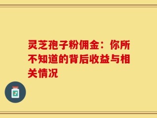 灵芝孢子粉佣金：你所不知道的背后收益与相关情况