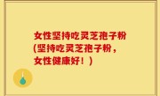 女性坚持吃灵芝孢子粉(坚持吃灵芝孢子粉，女性健康好！)