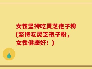 女性坚持吃灵芝孢子粉(坚持吃灵芝孢子粉，女性健康好！)
