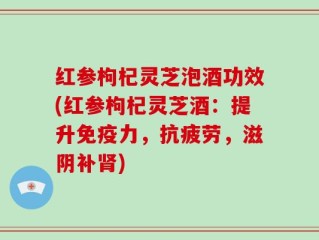 红参枸杞灵芝泡酒功效(红参枸杞灵芝酒：提升免疫力，抗疲劳，滋阴补肾)