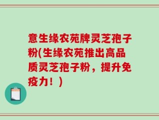 意生缘农苑牌灵芝孢子粉(生缘农苑推出高品质灵芝孢子粉，提升免疫力！)