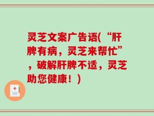 灵芝文案广告语(“肝脾有病，灵芝来帮忙”，破解肝脾不适，灵芝助您健康！)