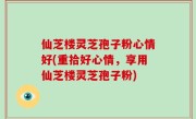仙芝楼灵芝孢子粉心情好(重拾好心情，享用仙芝楼灵芝孢子粉)