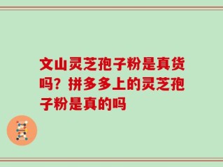 文山灵芝孢子粉是真货吗？拼多多上的灵芝孢子粉是真的吗