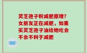 灵芝孢子粉减肥原理？女朋友正在减肥，如果买灵芝孢子油给她吃会不会不利于减肥