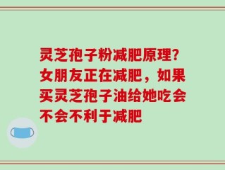 灵芝孢子粉减肥原理？女朋友正在减肥，如果买灵芝孢子油给她吃会不会不利于减肥