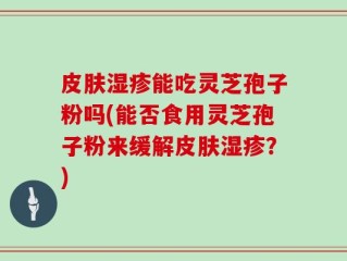皮肤湿疹能吃灵芝孢子粉吗(能否食用灵芝孢子粉来缓解皮肤湿疹？)