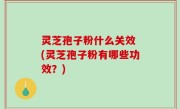 灵芝孢子粉什么关效 (灵芝孢子粉有哪些功效？)