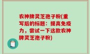 农神牌灵芝孢子粉(重写后的标题：提高免疫力，尝试一下这款农神牌灵芝孢子粉)
