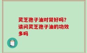 灵芝孢子油对肾好吗？请问灵芝孢子油的功效多吗