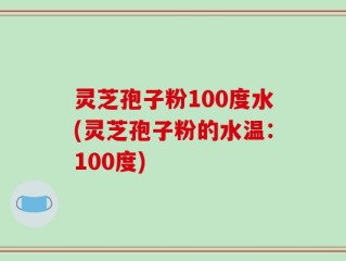 灵芝孢子粉100度水(灵芝孢子粉的水温：100度)