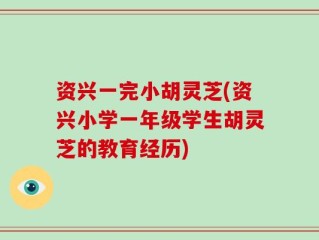 资兴一完小胡灵芝(资兴小学一年级学生胡灵芝的教育经历)