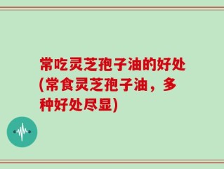 常吃灵芝孢子油的好处(常食灵芝孢子油，多种好处尽显)