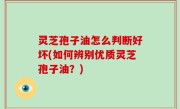 灵芝孢子油怎么判断好坏(如何辨别优质灵芝孢子油？)