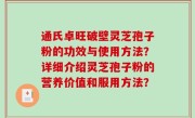 通氏卓旺破壁灵芝孢子粉的功效与使用方法？详细介绍灵芝孢子粉的营养价值和服用方法？