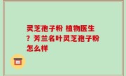 灵芝孢子粉 植物医生？芳兰名叶灵芝孢子粉怎么样