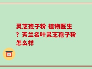 灵芝孢子粉 植物医生？芳兰名叶灵芝孢子粉怎么样