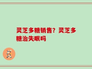 灵芝多糖销售？灵芝多糖治失眠吗