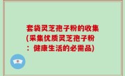 套袋灵芝孢子粉的收集(采集优质灵芝孢子粉：健康生活的必需品)