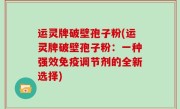 运灵牌破壁孢子粉(运灵牌破壁孢子粉：一种强效免疫调节剂的全新选择)