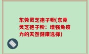 东莞灵芝孢子粉(东莞灵芝孢子粉：增强免疫力的天然健康选择)