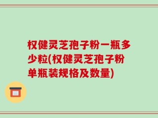 权健灵芝孢子粉一瓶多少粒(权健灵芝孢子粉单瓶装规格及数量)