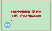 封浜中药制药厂灵芝孢子粉？产品介绍及功效？