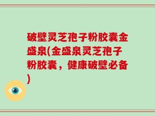破壁灵芝孢子粉胶囊金盛泉(金盛泉灵芝孢子粉胶囊，健康破壁必备)