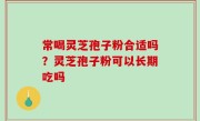 常喝灵芝孢子粉合适吗？灵芝孢子粉可以长期吃吗