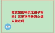 做支架能喝灵芝孢子粉吗？灵芝孢子粉冠心病人能吃吗