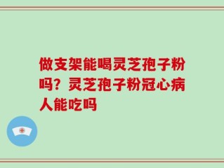 做支架能喝灵芝孢子粉吗？灵芝孢子粉冠心病人能吃吗