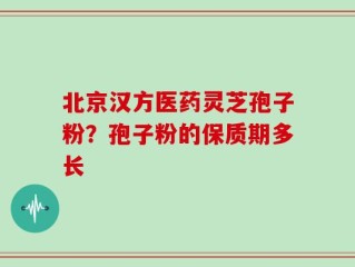 北京汉方医药灵芝孢子粉？孢子粉的保质期多长