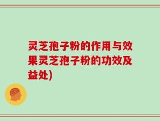 灵芝孢子粉的作用与效果灵芝孢子粉的功效及益处)