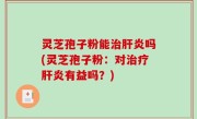 灵芝孢子粉能治肝炎吗(灵芝孢子粉：对治疗肝炎有益吗？)