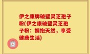 伊之康牌破壁灵芝孢子粉(伊之康破壁灵芝孢子粉：拥抱天然，享受健康生活)