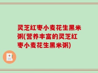 灵芝红枣小麦花生黑米粥(营养丰富的灵芝红枣小麦花生黑米粥)