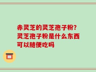赤灵芝的灵芝孢子粉？灵芝孢子粉是什么东西可以随便吃吗