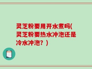 灵芝粉要用开水煮吗(灵芝粉要热水冲泡还是冷水冲泡？)