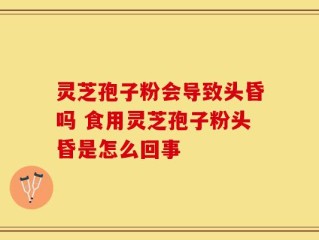 灵芝孢子粉会导致头昏吗 食用灵芝孢子粉头昏是怎么回事