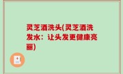 灵芝酒洗头(灵芝酒洗发水：让头发更健康亮丽)